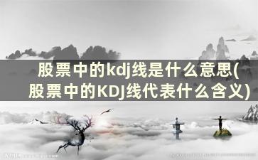 股票中的kdj线是什么意思(股票中的KDJ线代表什么含义)