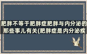 肥胖不等于肥胖症肥胖与内分泌的那些事儿有关(肥胖症是内分泌疾病吗)