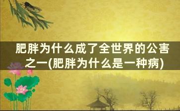 肥胖为什么成了全世界的公害之一(肥胖为什么是一种病)