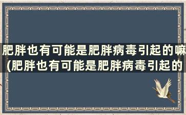 肥胖也有可能是肥胖病毒引起的嘛(肥胖也有可能是肥胖病毒引起的疾病吗)