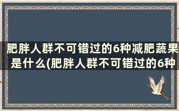 肥胖人群不可错过的6种减肥蔬果是什么(肥胖人群不可错过的6种减肥蔬果是)