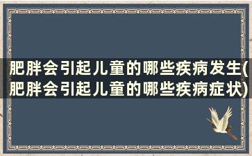 肥胖会引起儿童的哪些疾病发生(肥胖会引起儿童的哪些疾病症状)