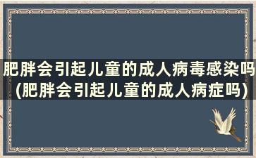 肥胖会引起儿童的成人病毒感染吗(肥胖会引起儿童的成人病症吗)