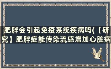 肥胖会引起免疫系统疾病吗(【研究】肥胖症能传染流感增加心脏病风险)