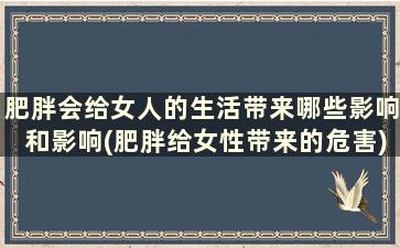 肥胖会给女人的生活带来哪些影响和影响(肥胖给女性带来的危害)