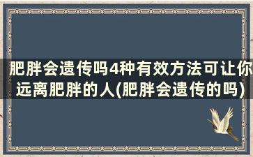 肥胖会遗传吗4种有效方法可让你远离肥胖的人(肥胖会遗传的吗)