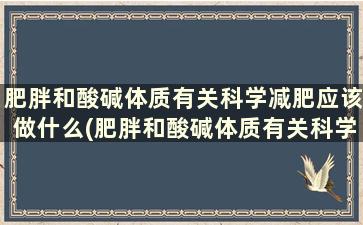 肥胖和酸碱体质有关科学减肥应该做什么(肥胖和酸碱体质有关科学减肥应该做哪些检查)