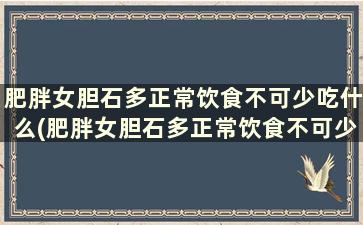 肥胖女胆石多正常饮食不可少吃什么(肥胖女胆石多正常饮食不可少怎么办)