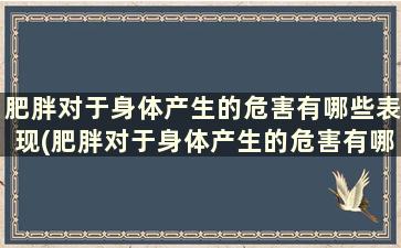 肥胖对于身体产生的危害有哪些表现(肥胖对于身体产生的危害有哪些症状)