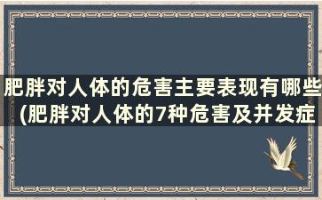 肥胖对人体的危害主要表现有哪些(肥胖对人体的7种危害及并发症是什么)