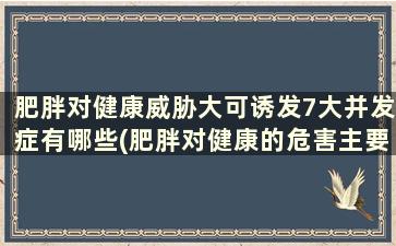 肥胖对健康威胁大可诱发7大并发症有哪些(肥胖对健康的危害主要有哪些)