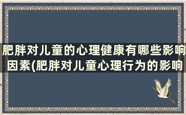 肥胖对儿童的心理健康有哪些影响因素(肥胖对儿童心理行为的影响)