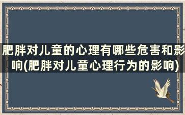 肥胖对儿童的心理有哪些危害和影响(肥胖对儿童心理行为的影响)