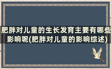 肥胖对儿童的生长发育主要有哪些影响呢(肥胖对儿童的影响综述)