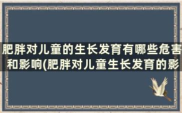 肥胖对儿童的生长发育有哪些危害和影响(肥胖对儿童生长发育的影响)