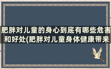 肥胖对儿童的身心到底有哪些危害和好处(肥胖对儿童身体健康带来的危害)