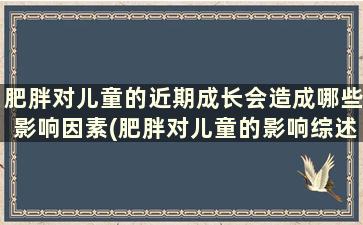 肥胖对儿童的近期成长会造成哪些影响因素(肥胖对儿童的影响综述)