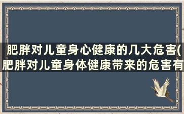 肥胖对儿童身心健康的几大危害(肥胖对儿童身体健康带来的危害有哪些)