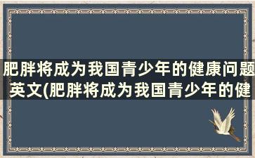 肥胖将成为我国青少年的健康问题英文(肥胖将成为我国青少年的健康问题英语翻译)