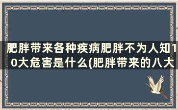 肥胖带来各种疾病肥胖不为人知10大危害是什么(肥胖带来的八大危害)