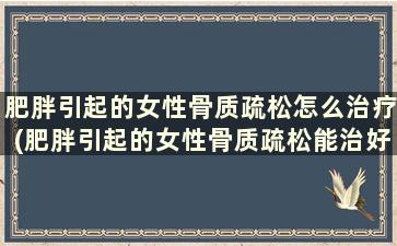 肥胖引起的女性骨质疏松怎么治疗(肥胖引起的女性骨质疏松能治好吗)