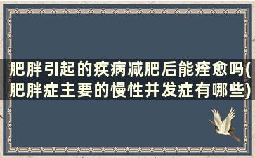 肥胖引起的疾病减肥后能痊愈吗(肥胖症主要的慢性并发症有哪些)