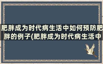 肥胖成为时代病生活中如何预防肥胖的例子(肥胖成为时代病生活中如何预防肥胖呢)