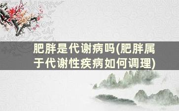 肥胖是代谢病吗(肥胖属于代谢性疾病如何调理)