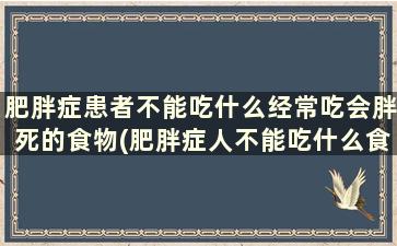 肥胖症患者不能吃什么经常吃会胖死的食物(肥胖症人不能吃什么食物)