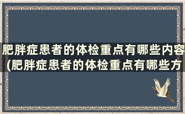 肥胖症患者的体检重点有哪些内容(肥胖症患者的体检重点有哪些方面)