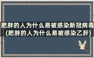 肥胖的人为什么易被感染新冠病毒(肥胖的人为什么易被感染乙肝)