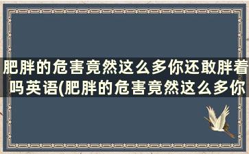 肥胖的危害竟然这么多你还敢胖着吗英语(肥胖的危害竟然这么多你还敢胖着吗英文)