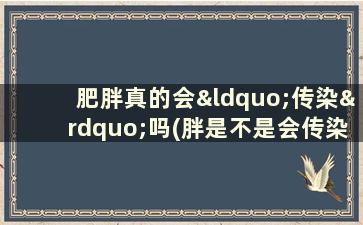 肥胖真的会“传染”吗(胖是不是会传染)