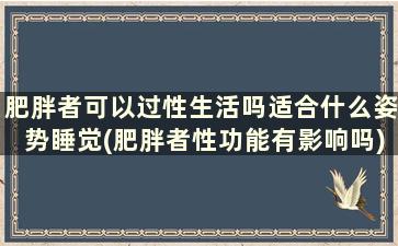 肥胖者可以过性生活吗适合什么姿势睡觉(肥胖者性功能有影响吗)