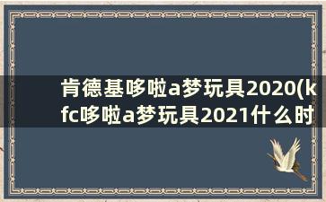 肯德基哆啦a梦玩具2020(kfc哆啦a梦玩具2021什么时候下架)