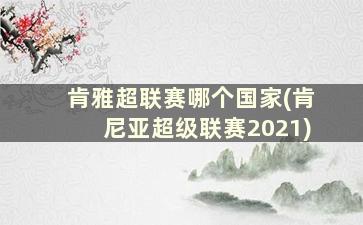 肯雅超联赛哪个国家(肯尼亚超级联赛2021)