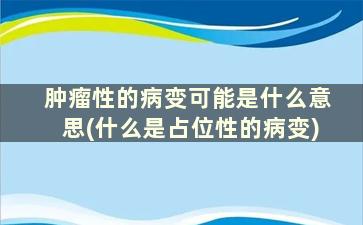 肿瘤性的病变可能是什么意思(什么是占位性的病变)