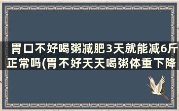 胃口不好喝粥减肥3天就能减6斤正常吗(胃不好天天喝粥体重下降)