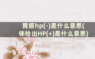 胃癌hp(-)是什么意思(体检出HP(+)是什么意思)