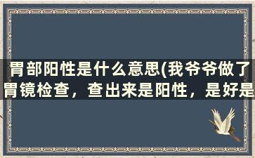 胃部阳性是什么意思(我爷爷做了胃镜检查，查出来是阳性，是好是坏是恶性肿瘤吗)