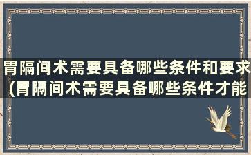 胃隔间术需要具备哪些条件和要求(胃隔间术需要具备哪些条件才能做)