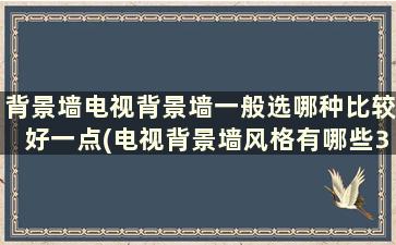 背景墙电视背景墙一般选哪种比较好一点(电视背景墙风格有哪些30种)