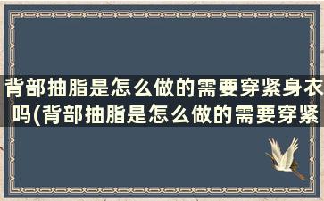 背部抽脂是怎么做的需要穿紧身衣吗(背部抽脂是怎么做的需要穿紧身衣吗女)