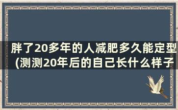 胖了20多年的人减肥多久能定型(测测20年后的自己长什么样子)