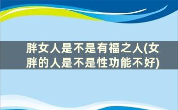 胖女人是不是有福之人(女胖的人是不是性功能不好)