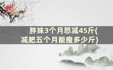 胖妹3个月怒减45斤(减肥五个月能瘦多少斤)