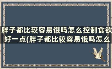 胖子都比较容易饿吗怎么控制食欲好一点(胖子都比较容易饿吗怎么控制食欲好减肥)