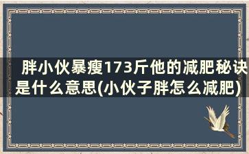 胖小伙暴瘦173斤他的减肥秘诀是什么意思(小伙子胖怎么减肥)