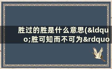 胜过的胜是什么意思(“胜可知而不可为”与“胜可为也”是什么意思)