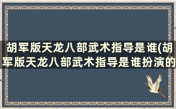 胡军版天龙八部武术指导是谁(胡军版天龙八部武术指导是谁扮演的)